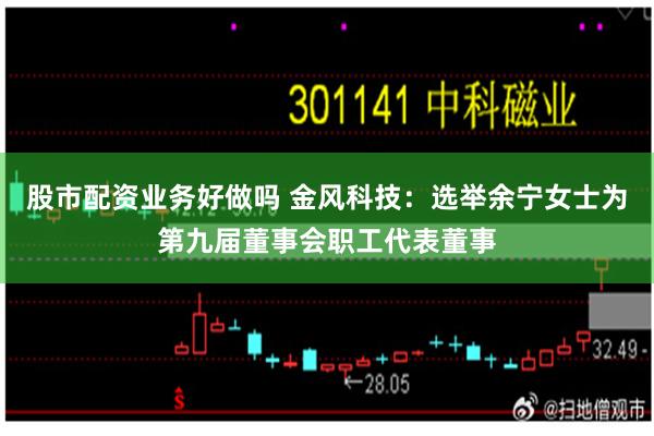 股市配资业务好做吗 金风科技：选举余宁女士为第九届董事会职工代表董事