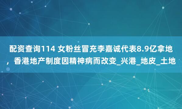 配资查询114 女粉丝冒充李嘉诚代表8.9亿拿地，香港地产制度因精神病而改变_兴港_地皮_土地