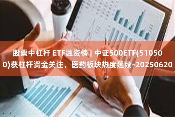 股票中杠杆 ETF融资榜 | 中证500ETF(510500)获杠杆资金关注，医药板块热度延续-20250620