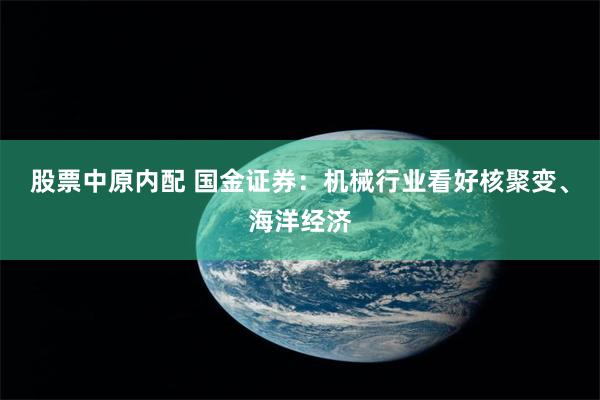 股票中原内配 国金证券：机械行业看好核聚变、海洋经济
