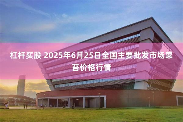 杠杆买股 2025年6月25日全国主要批发市场菜苔价格行情