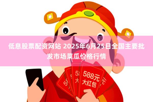 低息股票配资网站 2025年6月25日全国主要批发市场菜瓜价格行情
