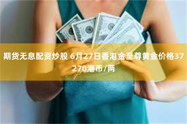 期货无息配资炒股 6月27日香港金至尊黄金价格37270港币/两