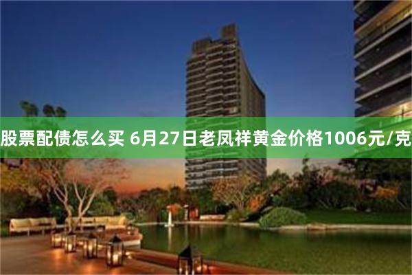股票配债怎么买 6月27日老凤祥黄金价格1006元/克