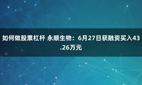 如何做股票杠杆 永顺生物：6月27日获融资买入43.26万元