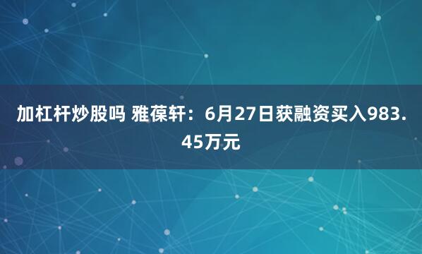 加杠杆炒股吗 雅葆轩：6月27日获融资买入983.45万元