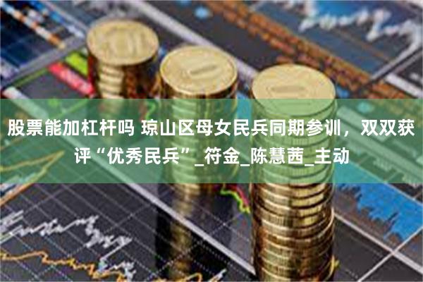 股票能加杠杆吗 琼山区母女民兵同期参训，双双获评“优秀民兵”_符金_陈慧茜_主动