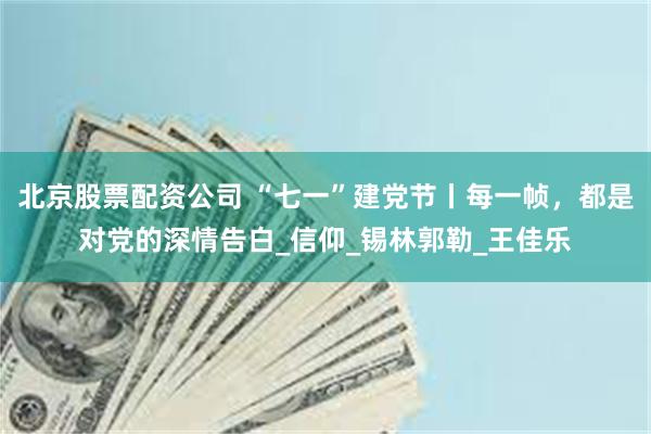 北京股票配资公司 “七一”建党节丨每一帧,都是对党的深情告白_信仰_锡林郭勒_王佳乐