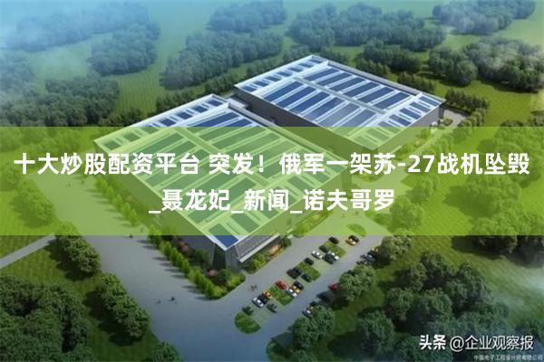 十大炒股配资平台 突发！俄军一架苏-27战机坠毁_聂龙妃_新闻_诺夫哥罗