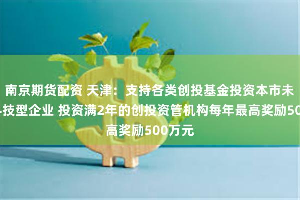 南京期货配资 天津：支持各类创投基金投资本市未上市科技型企业 投资满2年的创投资管机构每年最高奖励500万元