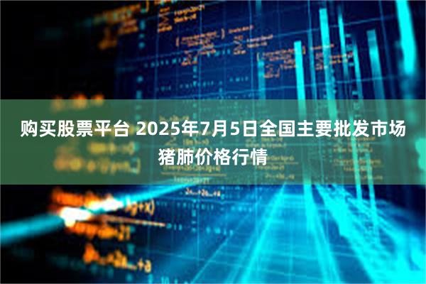 购买股票平台 2025年7月5日全国主要批发市场猪肺价格行情