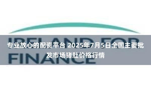 专业放心的配资平台 2025年7月5日全国主要批发市场猪肚价格行情