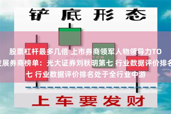 股票杠杆最多几倍 上市券商领军人物领导力TOP榜丨行业特色发展券商榜单：光大证券刘秋明第七 行业数据评价排名处于全行业中游