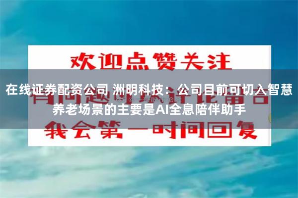 在线证券配资公司 洲明科技：公司目前可切入智慧养老场景的主要是AI全息陪伴助手