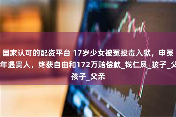 国家认可的配资平台 17岁少女被冤投毒入狱，申冤13年遇贵人，终获自由和172万赔偿款_钱仁凤_孩子_父亲