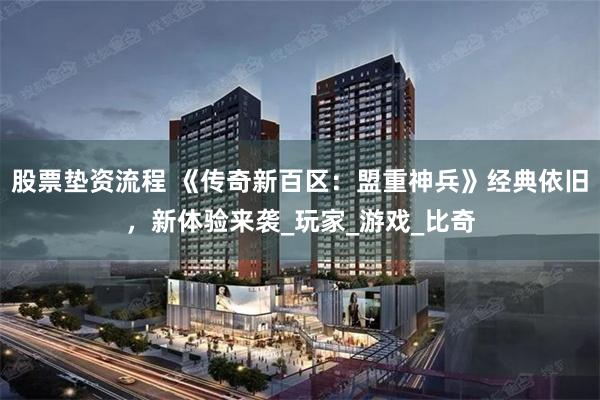 股票垫资流程 《传奇新百区：盟重神兵》经典依旧，新体验来袭_玩家_游戏_比奇