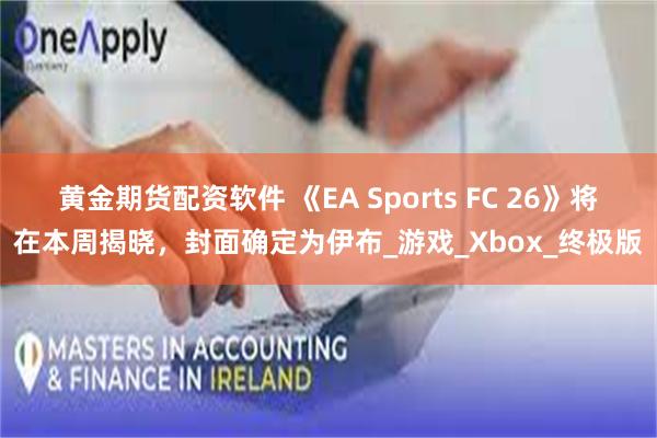 黄金期货配资软件 《EA Sports FC 26》将在本周揭晓，封面确定为伊布_游戏_Xbox_终极版