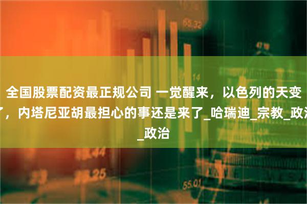 全国股票配资最正规公司 一觉醒来，以色列的天变了，内塔尼亚胡最担心的事还是来了_哈瑞迪_宗教_政治