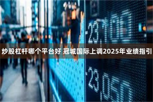 炒股杠杆哪个平台好 冠城国际上调2025年业绩指引