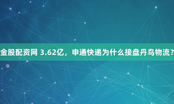 金股配资网 3.62亿，申通快递为什么接盘丹鸟物流？