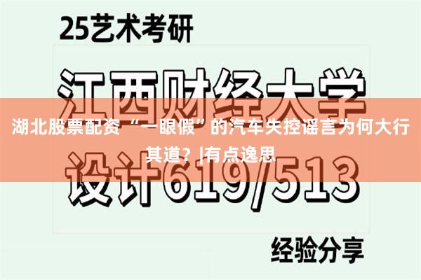湖北股票配资 “一眼假”的汽车失控谣言为何大行其道？|有点逸思