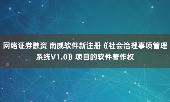 网络证劵融资 南威软件新注册《社会治理事项管理系统V1.0》项目的软件著作权