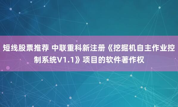 短线股票推荐 中联重科新注册《挖掘机自主作业控制系统V1.1》项目的软件著作权