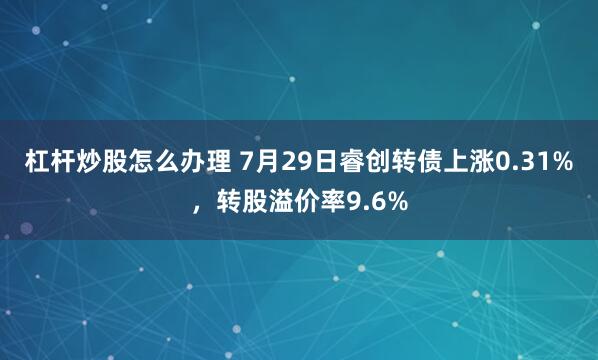 杠杆炒股怎么办理 7月29日睿创转债上涨0.31%，转股溢价率9.6%