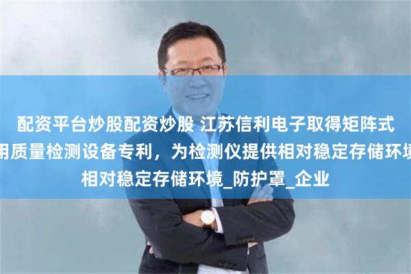 配资平台炒股配资炒股 江苏信利电子取得矩阵式汽车大灯生产用质量检测设备专利，为检测仪提供相对稳定存储环境_防护罩_企业
