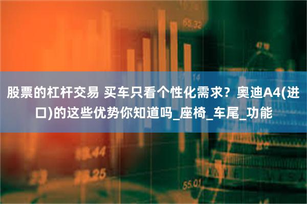 股票的杠杆交易 买车只看个性化需求？奥迪A4(进口)的这些优势你知道吗_座椅_车尾_功能