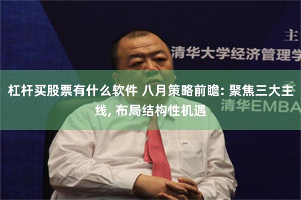 杠杆买股票有什么软件 八月策略前瞻: 聚焦三大主线, 布局结构性机遇