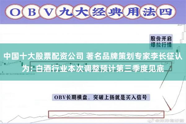 中国十大股票配资公司 著名品牌策划专家李长征认为: 白酒行业本次调整预计第三季度见底