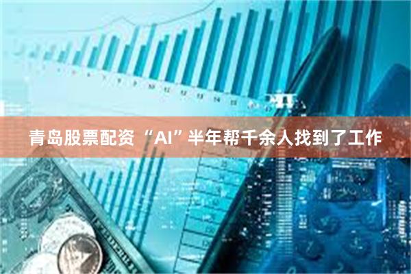青岛股票配资 “AI”半年帮千余人找到了工作