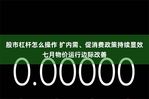 股市杠杆怎么操作 扩内需、促消费政策持续显效七月物价运行边际改善