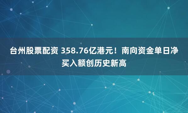 台州股票配资 358.76亿港元！南向资金单日净买入额创历史新高