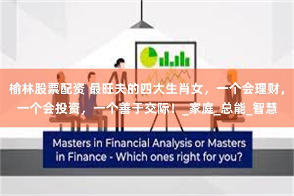 榆林股票配资 最旺夫的四大生肖女，一个会理财，一个会投资，一个善于交际！_家庭_总能_智慧