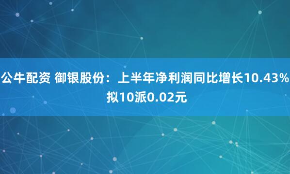 公牛配资 御银股份：上半年净利润同比增长10.43% 拟10派0.02元