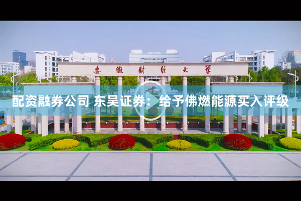 配资融券公司 东吴证券：给予佛燃能源买入评级