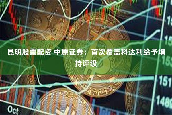 昆明股票配资 中原证券：首次覆盖科达利给予增持评级