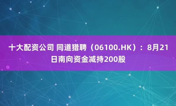 十大配资公司 同道猎聘（06100.HK）：8月21日南向资金减持200股