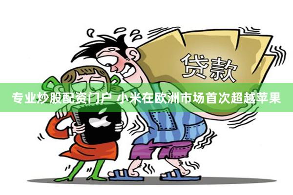 专业炒股配资门户 小米在欧洲市场首次超越苹果