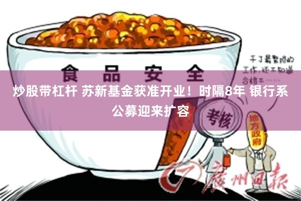 炒股带杠杆 苏新基金获准开业！时隔8年 银行系公募迎来扩容