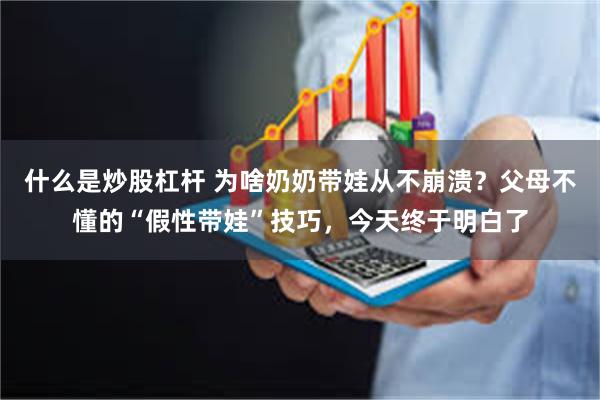 什么是炒股杠杆 为啥奶奶带娃从不崩溃？父母不懂的“假性带娃”技巧，今天终于明白了