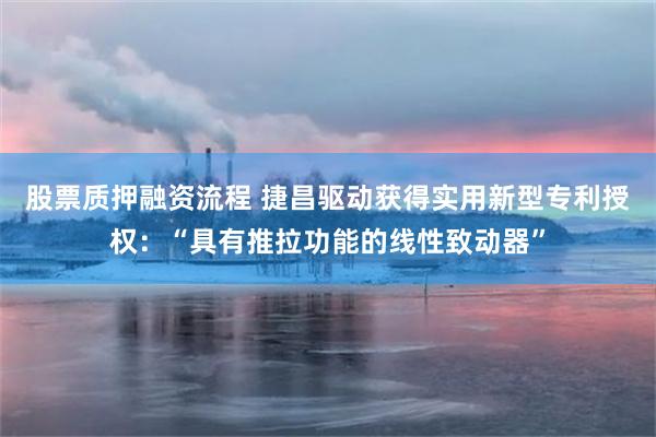 股票质押融资流程 捷昌驱动获得实用新型专利授权:“具有推拉功能的线性致动器”