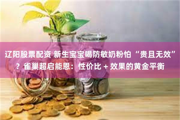 辽阳股票配资 新生宝宝喝防敏奶粉怕 “贵且无效”？雀巢超启能恩：性价比 + 效果的黄金平衡