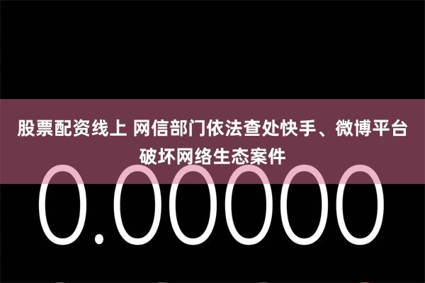 股票配资线上 网信部门依法查处快手、微博平台破坏网络生态案件