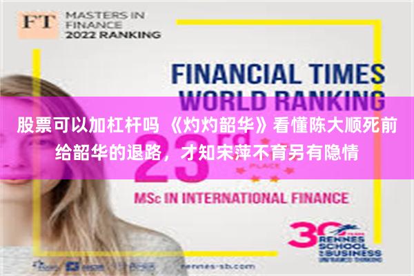 股票可以加杠杆吗 《灼灼韶华》看懂陈大顺死前给韶华的退路,才知宋萍不育另有隐情