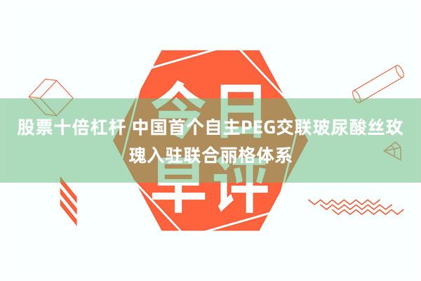 股票十倍杠杆 中国首个自主PEG交联玻尿酸丝玫瑰入驻联合丽格体系