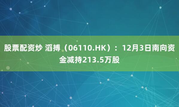 股票配资炒 滔搏(06110.HK):12月3日南向资金减持213.5万股