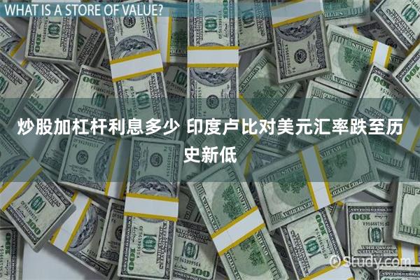 炒股加杠杆利息多少 印度卢比对美元汇率跌至历史新低